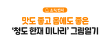 [소식;반시] 맛도 좋고 몸에도 좋은 '청도 한재 미나리' 그림일기 ::: 생으로 먹어도 맛있고 고기랑 같이 먹어도 맛있는 '청도 한재 미나리'를 소개합니다!