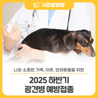 소중한 반려동물을 위한 <2025 하반기 광견병 예방접종 안내>