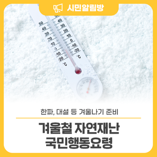 겨울나기 준비해요~ ☃️ 한파, 대설 등 <겨울철 자연재난 국민행동요령>