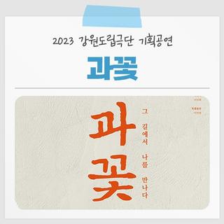 2023 강원도립극단 기획공연, 그 길에서 나를 만나다 '과꽃' 공연을 진행합니다!