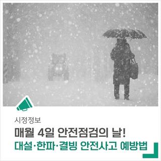 매월 4일은 안전점검의 날! <대설·한파·결빙 안전사고 예방법>