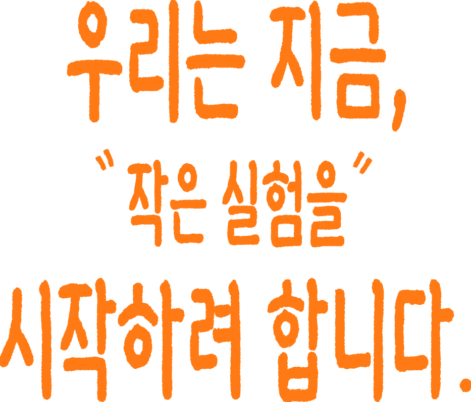 우리는 지금, 작은 실험을 시작하려 합니다